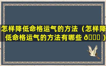 怎样降低命格运气的方法（怎样降低命格运气的方法有哪些 🐕 ）